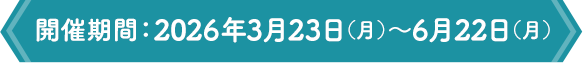 開催期間：2026年3月23日（月）～6月22日（月）