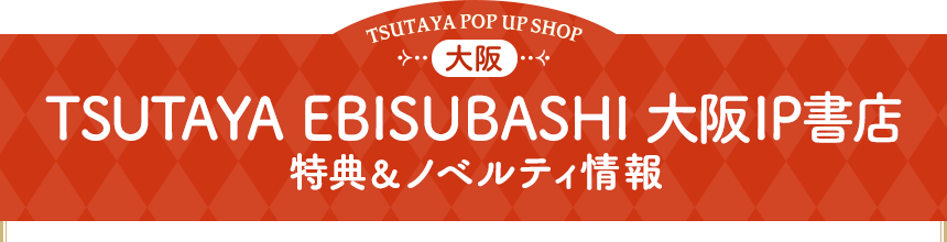 TSUTAYA EBISUBASHI 大阪IP書店 特典&ノベルティ情報