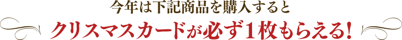 今年は下記商品を購入するとクリスマスカードが必ず1枚もらえる!