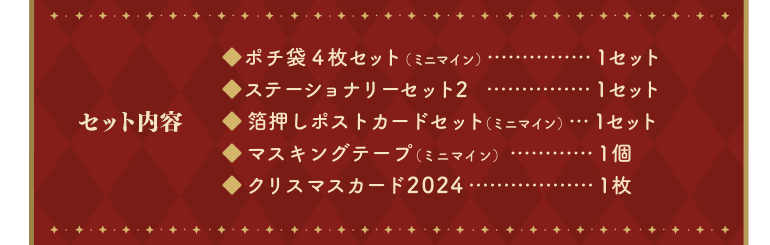 「セット内容」ポチ袋4 枚セット（ミニマイン）…１セット、ステーショナリーセット2…１セット、箔押しポストカードセット（ミニマイン）…１セット、マスキングテープ（ミニマイン）…１個、クリスマスカード2024…１枚