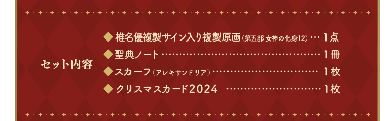 「セット内容」椎名優複製サイン入り複製原画（第五部 女神の化身12）…１点、聖典ノート…１冊、スカーフ（アレキサンドリア）…１枚、クリスマスカード2024…１枚