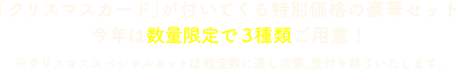 「クリスマスカード」が付いてくる特別価格の豪華セット　今年は数量限定で３種類ご用意！※クリスマススペシャルセットは規定数に達し次第、受付を終了いたします。