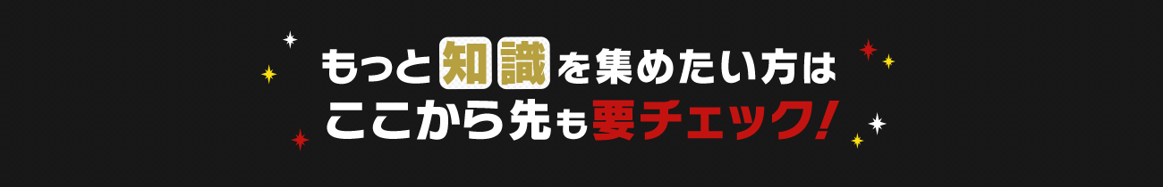 ↓もっと「知識」を集めたい方はここから先も要チェック！↓