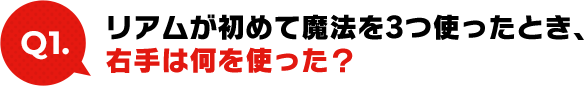 Q1:リアムが初めて魔法を3つ使ったとき、右手は何を使った？