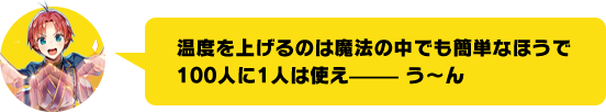 温度を上げるのは魔法の中でも簡単なほうで 100人に1人は使え––––– う〜ん