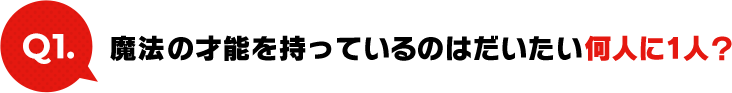 Q1:魔法の才能を持っているのはだいたい何人に1人？