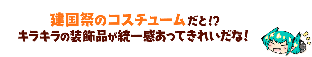 建国祭のコスチュームだと!?キラキラの装飾品が統一感あってきれいだな！