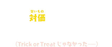 よし。仮装して街へくりだすぞ！対価【ルビ：甘いもの】をよこせばその望み叶えてしんぜよう！（Trick or Treat じゃなかった……）