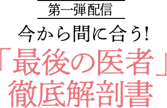 第一弾配信 今から間に合う！「最後の医者」徹底解剖書