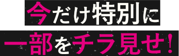 今だけ特別に一部をチラ見せ！