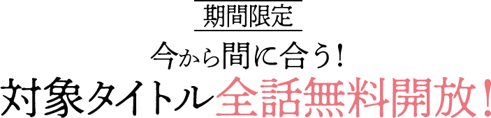 「期間限定」今から間に合う！対象タイトル全話無料開放