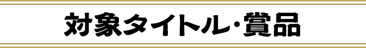 対象タイトル・賞品