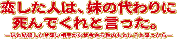 恋した人は、妹の代わりに死んでくれと言った。―妹と結婚した片思い相手がなぜ今さら私のもとに？と思ったら―