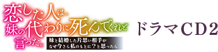 「恋した人は、妹の代わりに死んでくれと言った。―妹と結婚した片思い相手がなぜ今さら私のもとに？と思ったら―」ドラマCD2