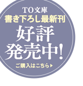 TO文庫書き下ろし最新刊 好評発売中！！