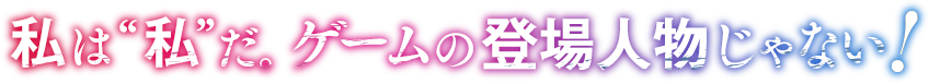 私は“私”だ。ゲームの登場人物じゃない！