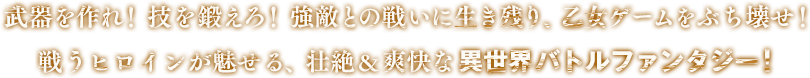 武器を作れ！ 技を鍛えろ！ 強敵との戦いに生き残り、乙女ゲームをぶち壊せ！戦うヒロインが魅せる、壮絶&爽快な異世界バトルファンタジー！