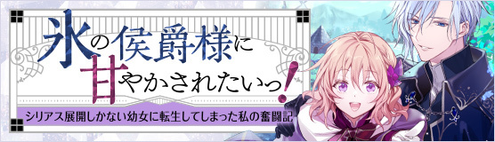 「氷の侯爵様に甘やかされたいっ！～シリアス展開しかない幼女に転生してしまった私の奮闘記～」特設サイト